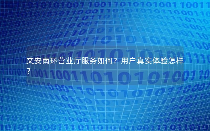 文安南环营业厅服务如何？用户真实体验怎样？