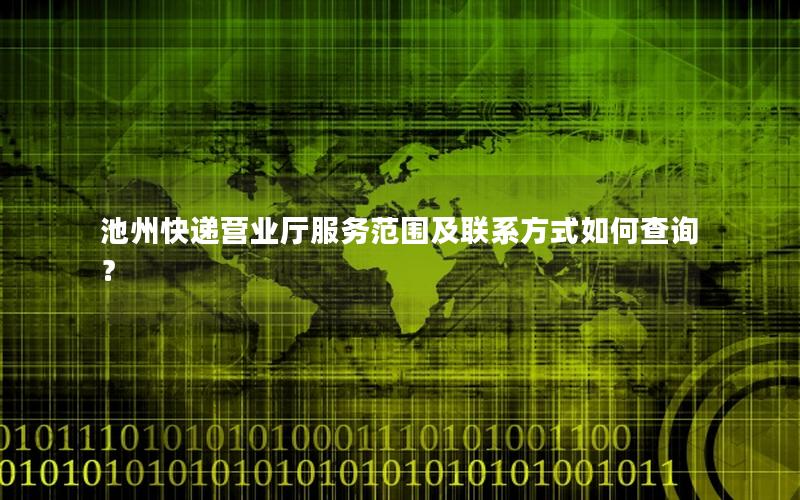 池州快递营业厅服务范围及联系方式如何查询？