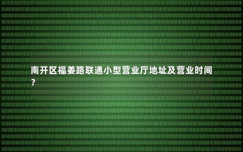 南开区福姜路联通小型营业厅地址及营业时间？