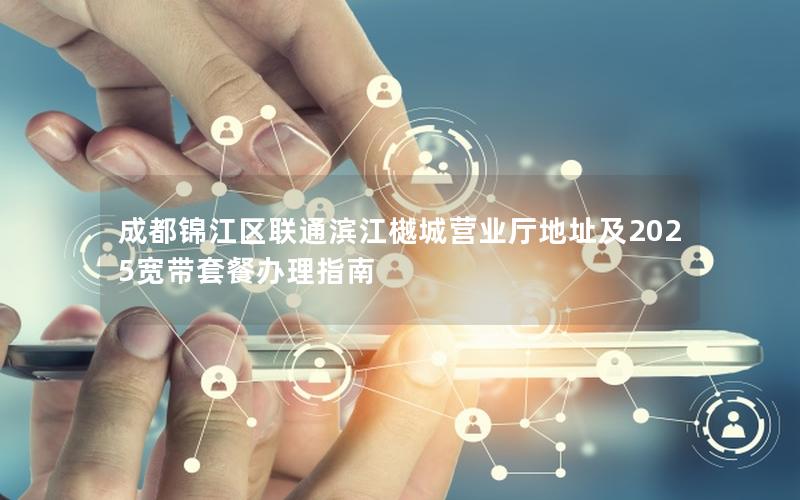 成都锦江区联通滨江樾城营业厅地址及2025宽带套餐办理指南