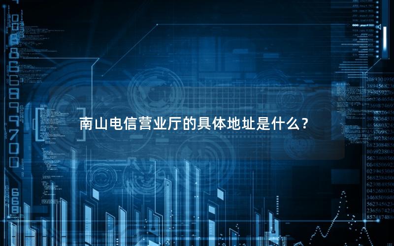 南山电信营业厅的具体地址是什么？