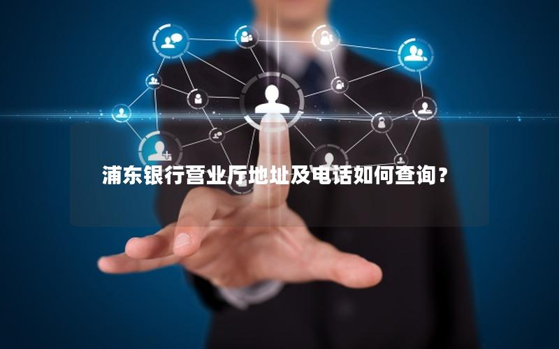 浦东银行营业厅地址及电话如何查询？