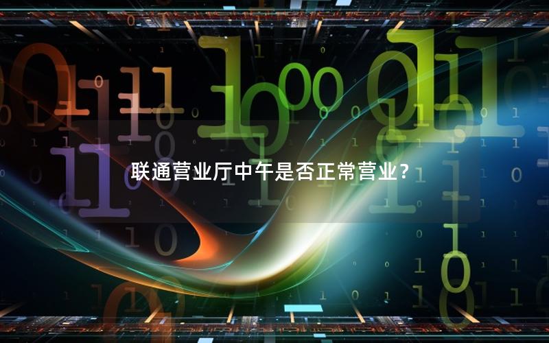 联通营业厅中午是否正常营业？