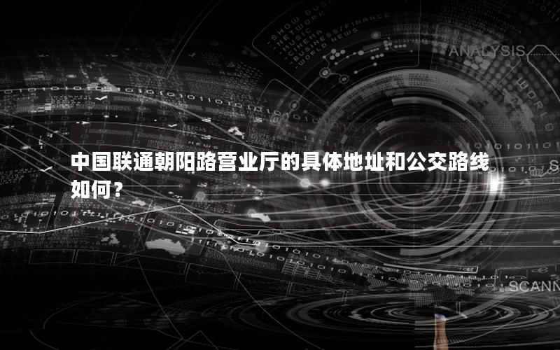 中国联通朝阳路营业厅的具体地址和公交路线如何？