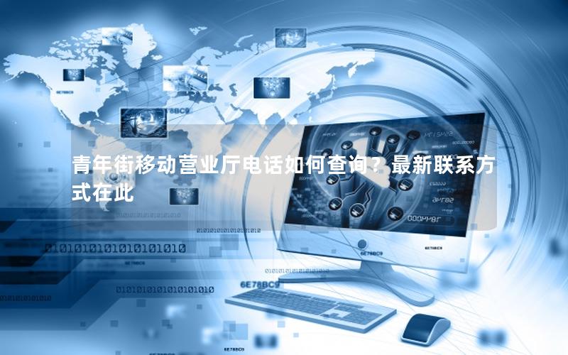 青年街移动营业厅电话如何查询？最新联系方式在此