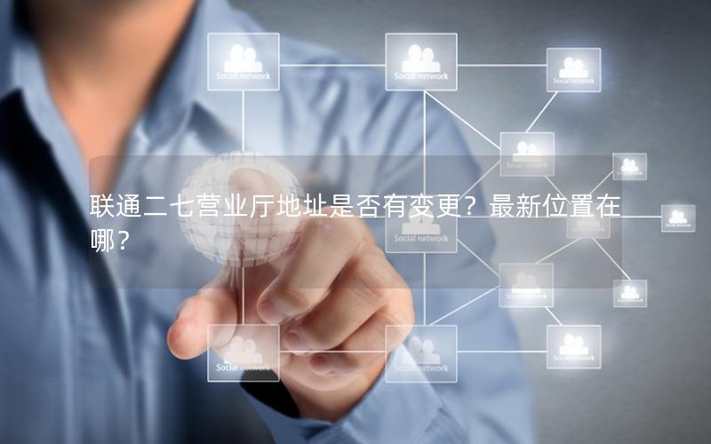 联通二七营业厅地址是否有变更？最新位置在哪？