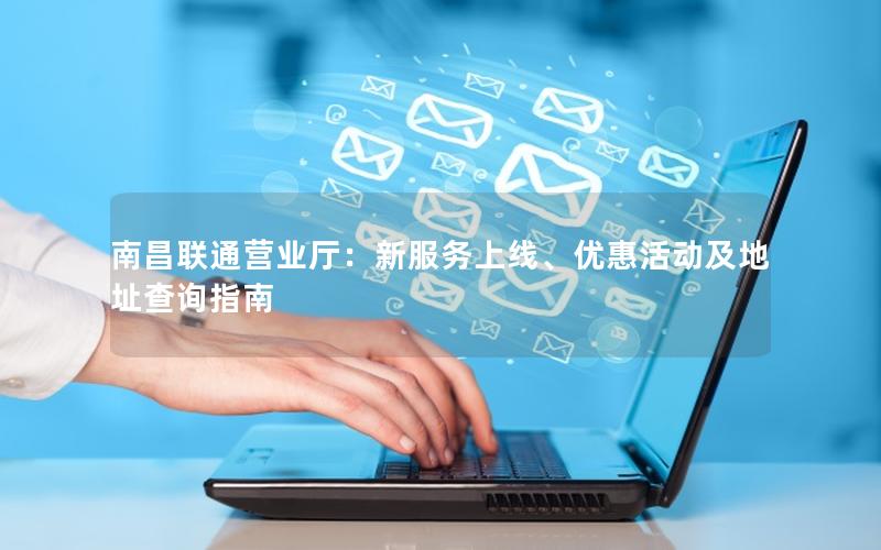 南昌联通营业厅：新服务上线、优惠活动及地址查询指南