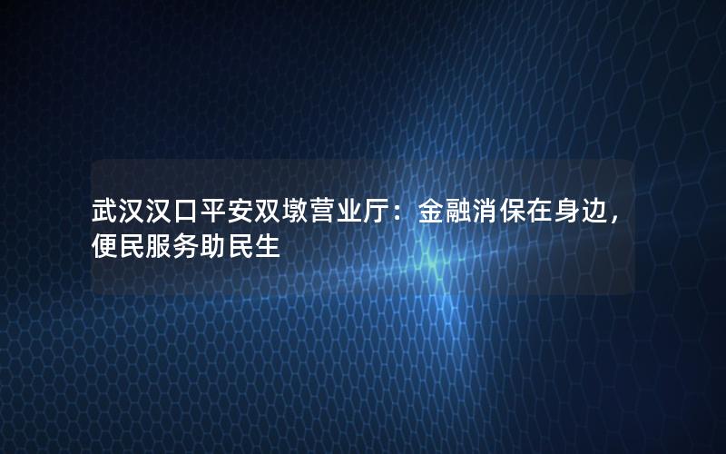 武汉汉口平安双墩营业厅：金融消保在身边，便民服务助民生