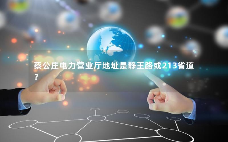 蔡公庄电力营业厅地址是静王路或213省道？
