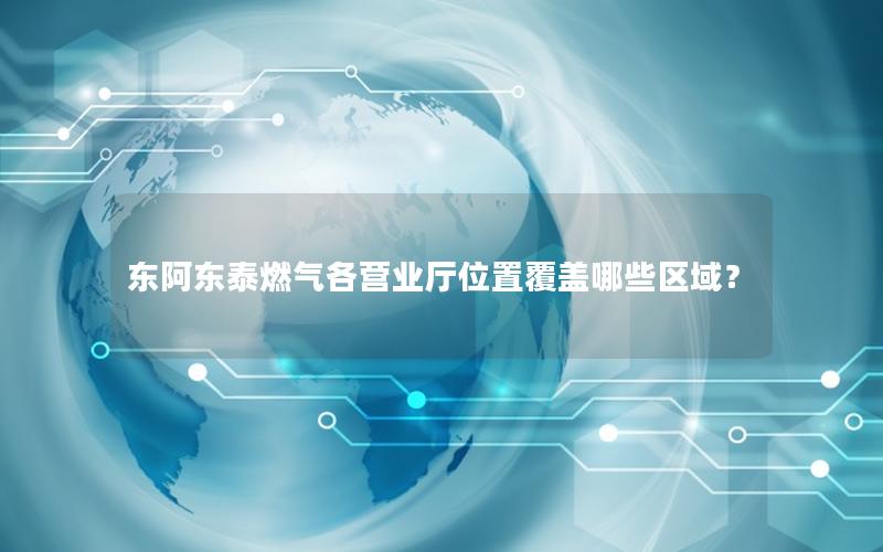 东阿东泰燃气各营业厅位置覆盖哪些区域？