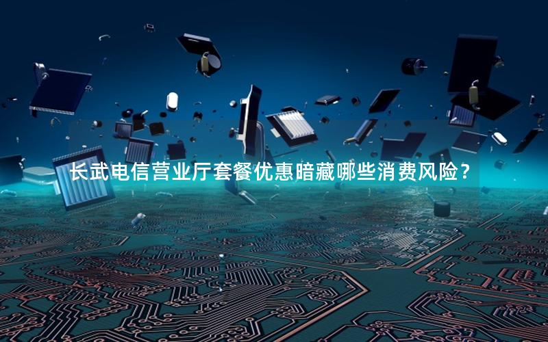 长武电信营业厅套餐优惠暗藏哪些消费风险？