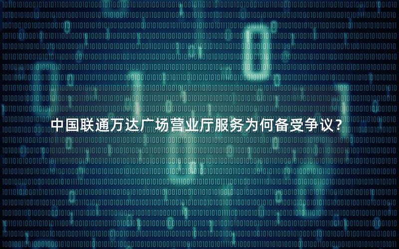 中国联通万达广场营业厅服务为何备受争议？