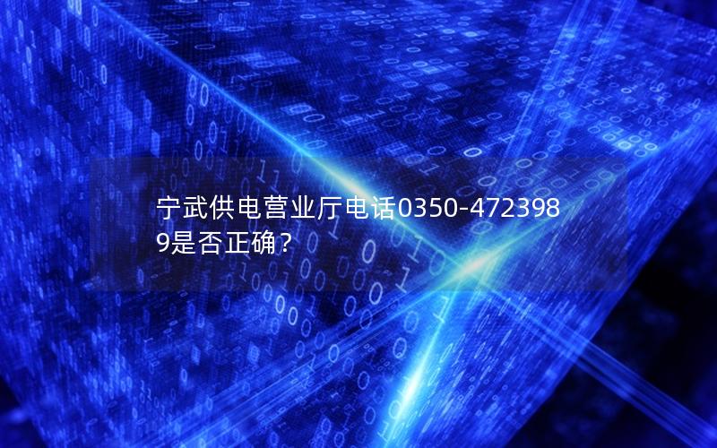 宁武供电营业厅电话0350-4723989是否正确？