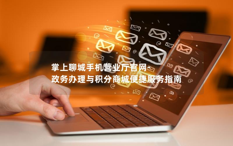掌上聊城手机营业厅官网-政务办理与积分商城便捷服务指南