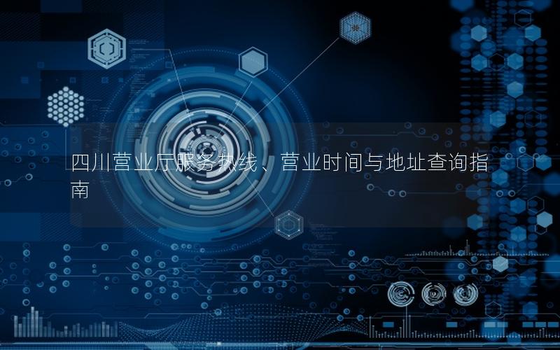 四川营业厅服务热线、营业时间与地址查询指南