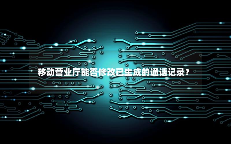 移动营业厅能否修改已生成的通话记录？