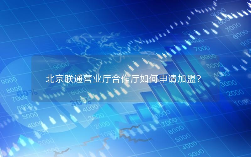 北京联通营业厅合作厅如何申请加盟？