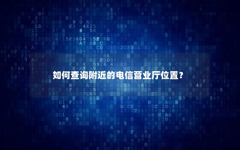 如何查询附近的电信营业厅位置？