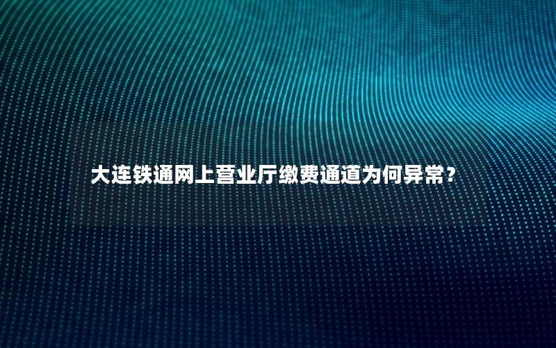 大连铁通网上营业厅缴费通道为何异常？