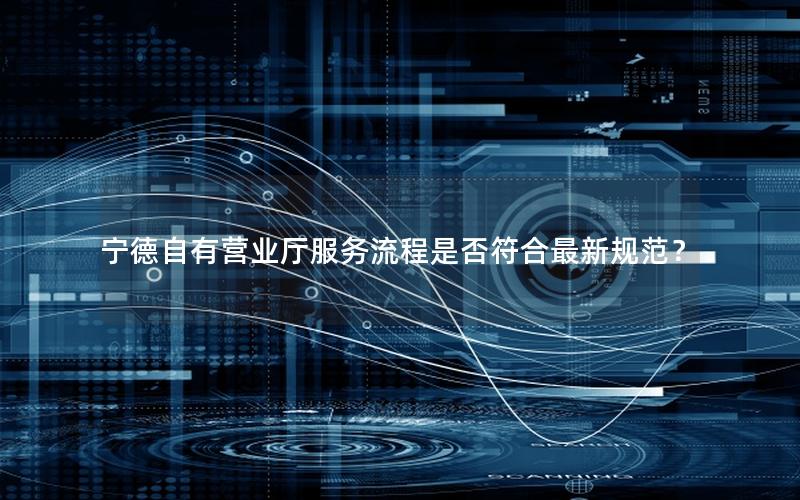 宁德自有营业厅服务流程是否符合最新规范？