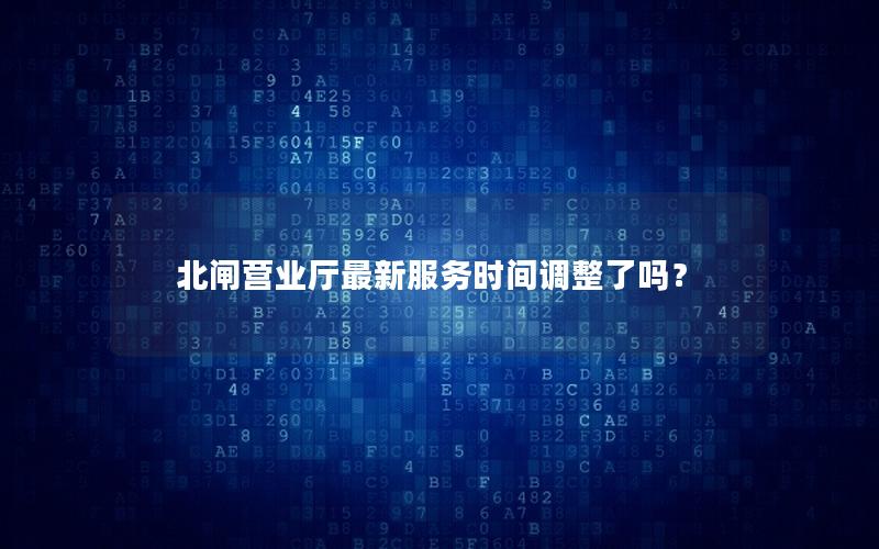 北闸营业厅最新服务时间调整了吗？