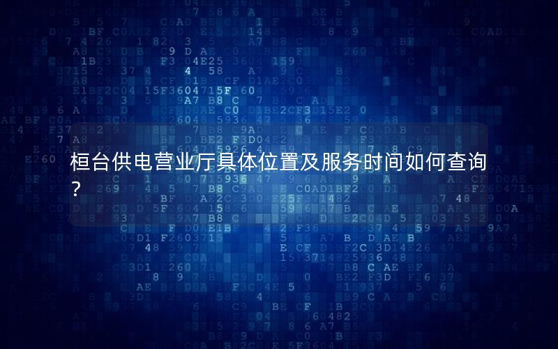 桓台供电营业厅具体位置及服务时间如何查询？