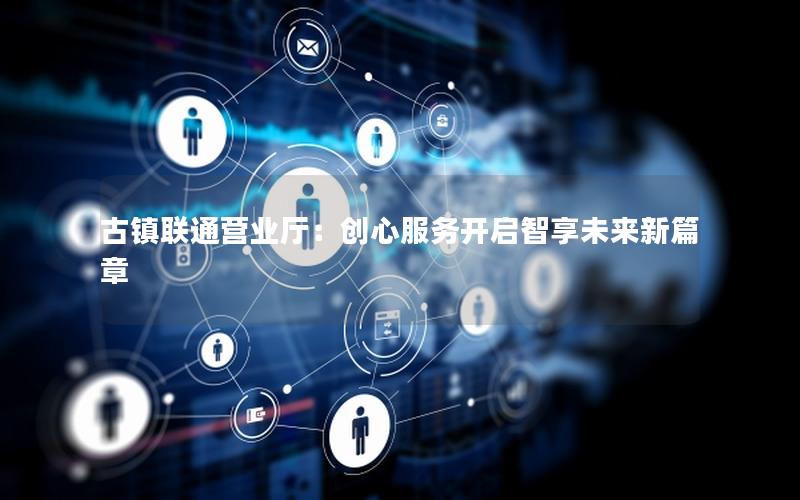 古镇联通营业厅：创心服务开启智享未来新篇章