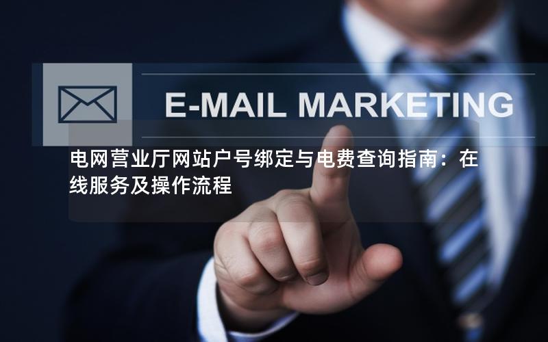 电网营业厅网站户号绑定与电费查询指南：在线服务及操作流程