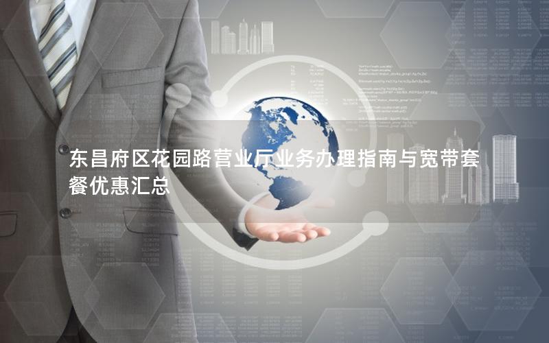 东昌府区花园路营业厅业务办理指南与宽带套餐优惠汇总