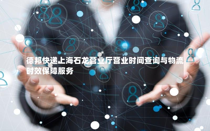 德邦快递上海石龙营业厅营业时间查询与物流时效保障服务
