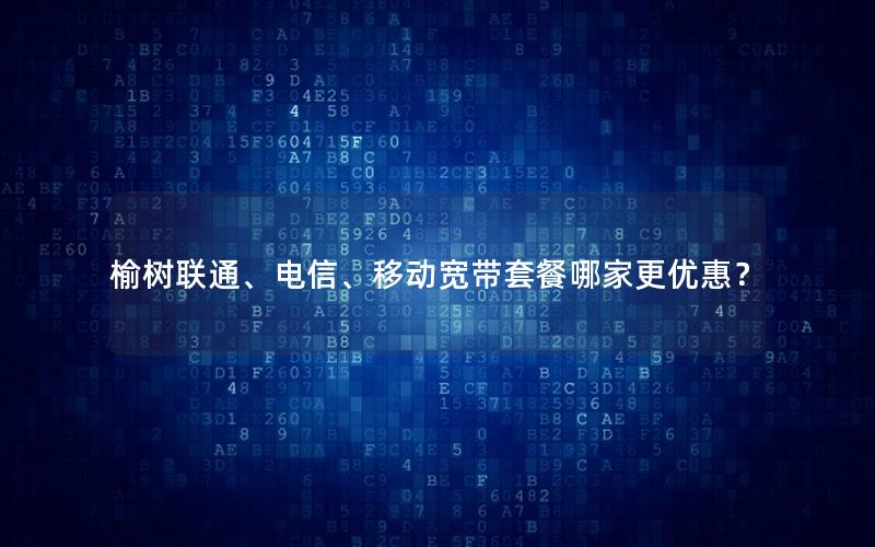 榆树联通、电信、移动宽带套餐哪家更优惠？