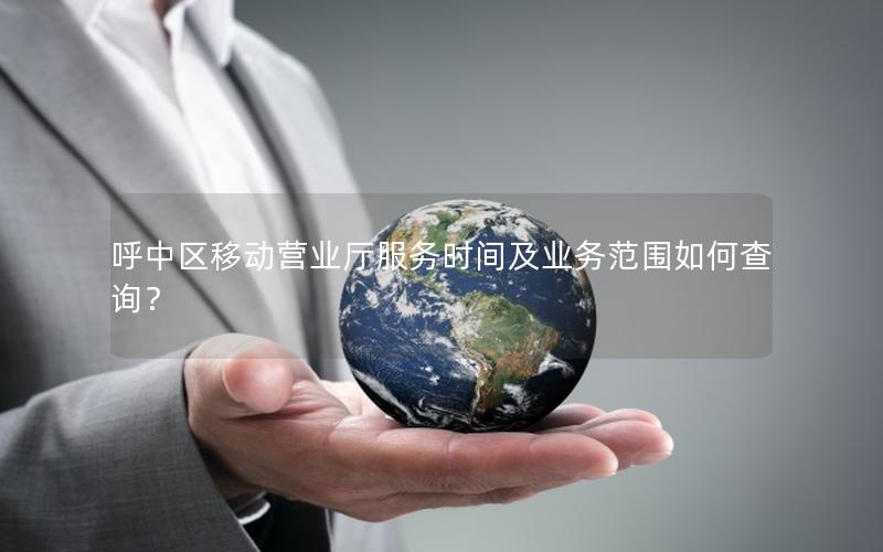 呼中区移动营业厅服务时间及业务范围如何查询？
