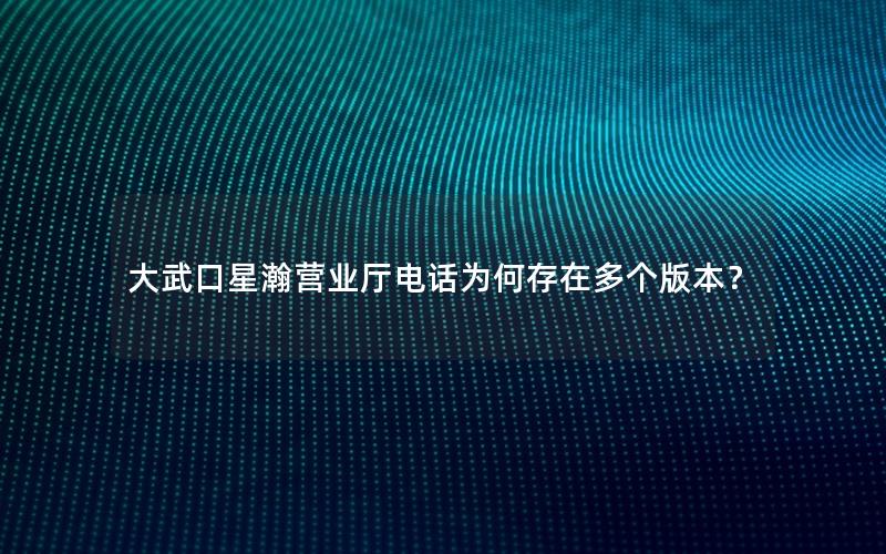 大武口星瀚营业厅电话为何存在多个版本？