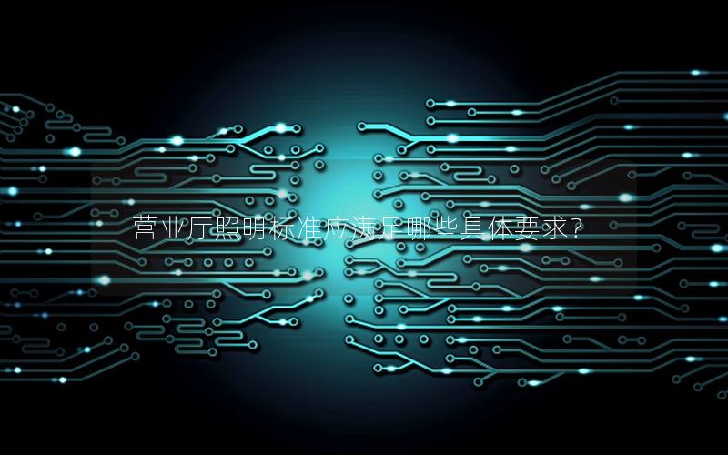 营业厅照明标准应满足哪些具体要求？