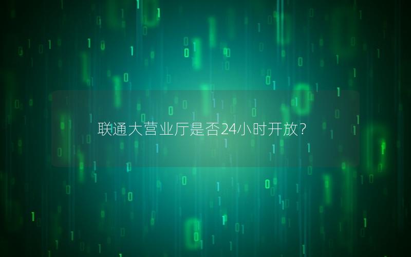 联通大营业厅是否24小时开放？