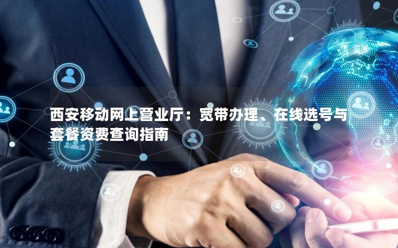 西安移动网上营业厅：宽带办理、在线选号与套餐资费查询指南