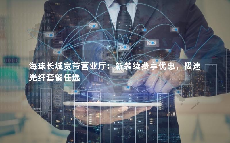 海珠长城宽带营业厅：新装续费享优惠，极速光纤套餐任选