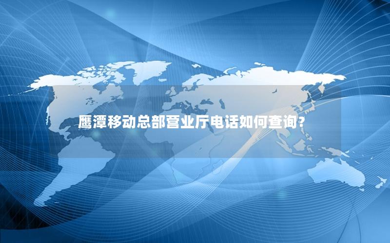 鹰潭移动总部营业厅电话如何查询？
