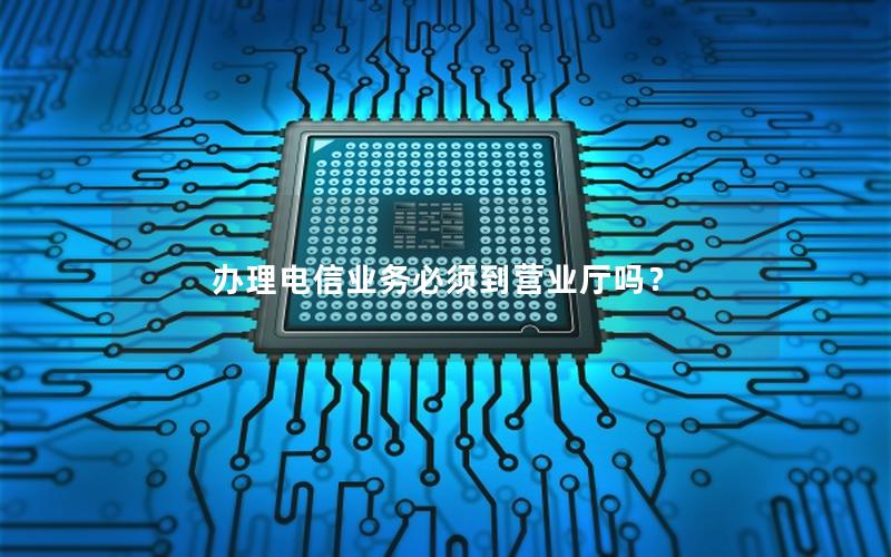 办理电信业务必须到营业厅吗？