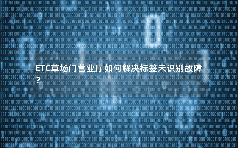 ETC草场门营业厅如何解决标签未识别故障？