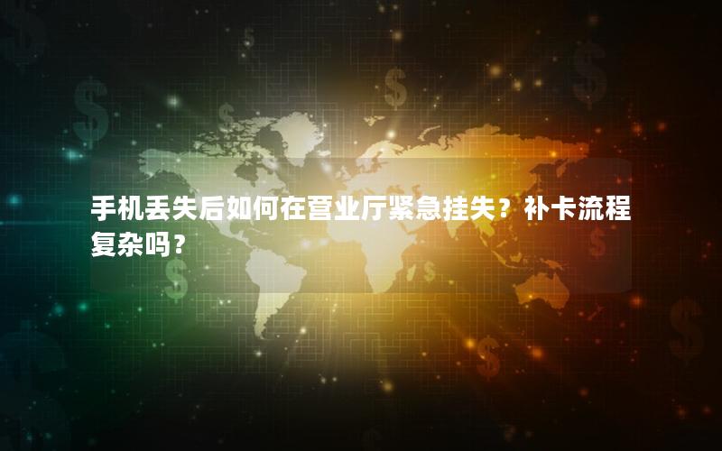 手机丢失后如何在营业厅紧急挂失？补卡流程复杂吗？