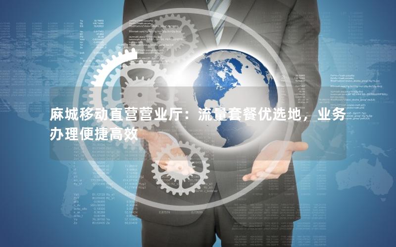 麻城移动直营营业厅：流量套餐优选地，业务办理便捷高效
