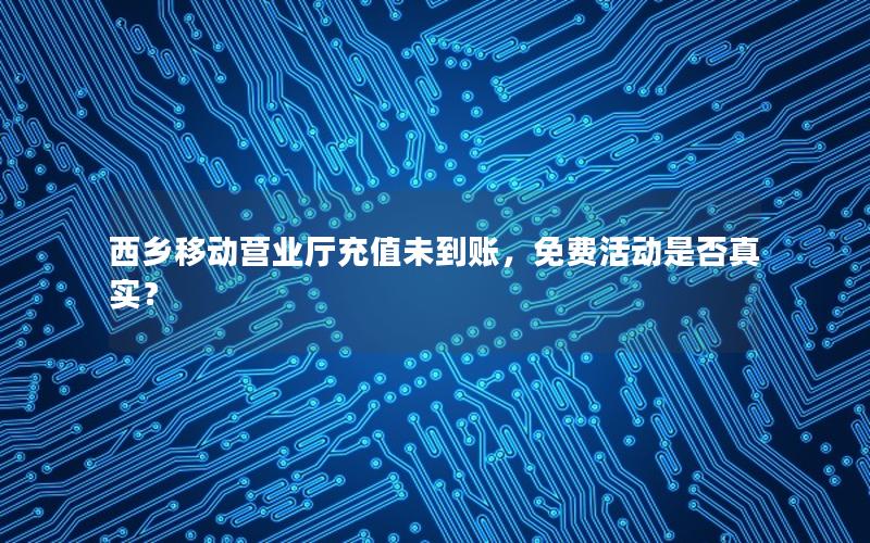 西乡移动营业厅充值未到账，免费活动是否真实？