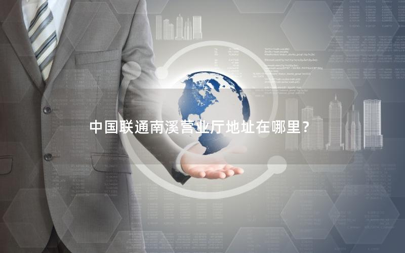 中国联通南溪营业厅地址在哪里？