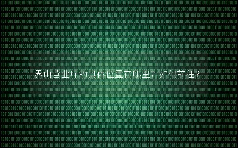 界山营业厅的具体位置在哪里？如何前往？