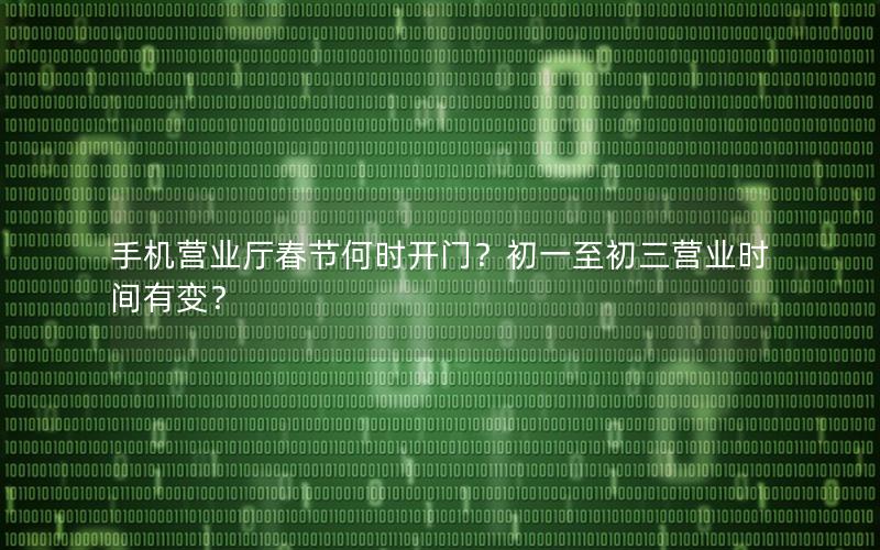 手机营业厅春节何时开门？初一至初三营业时间有变？