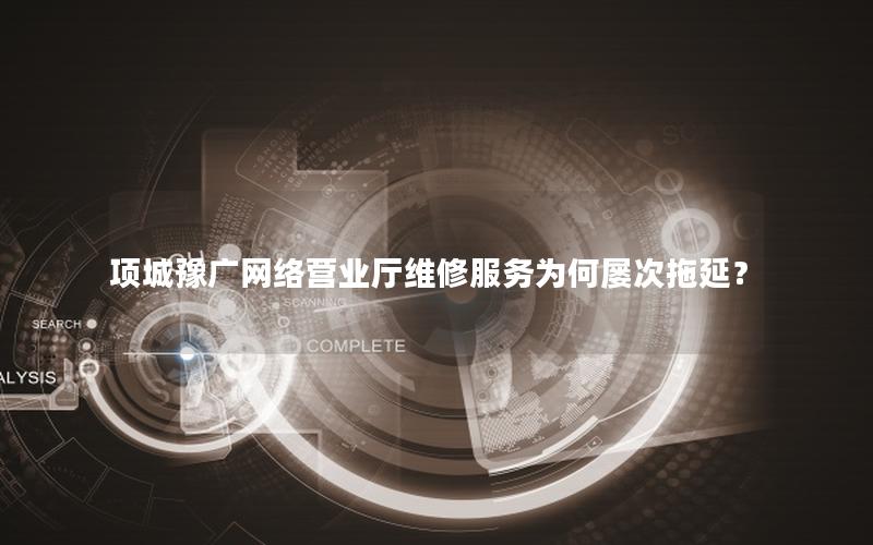项城豫广网络营业厅维修服务为何屡次拖延？