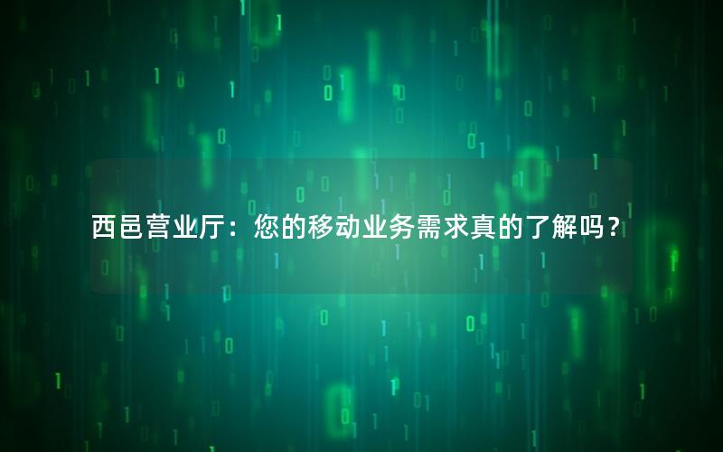 西邑营业厅：您的移动业务需求真的了解吗？