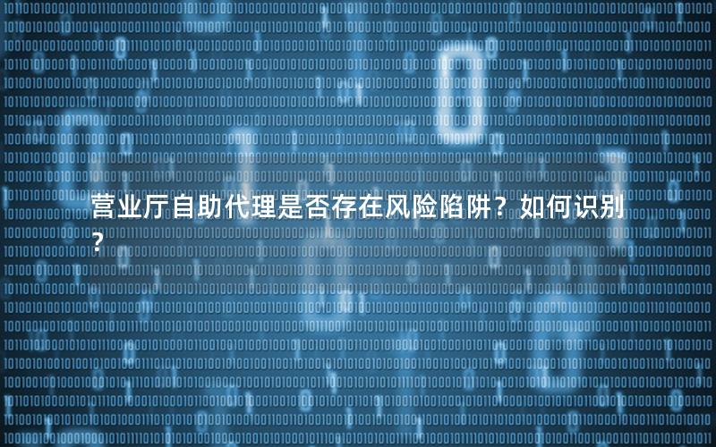 营业厅自助代理是否存在风险陷阱？如何识别？