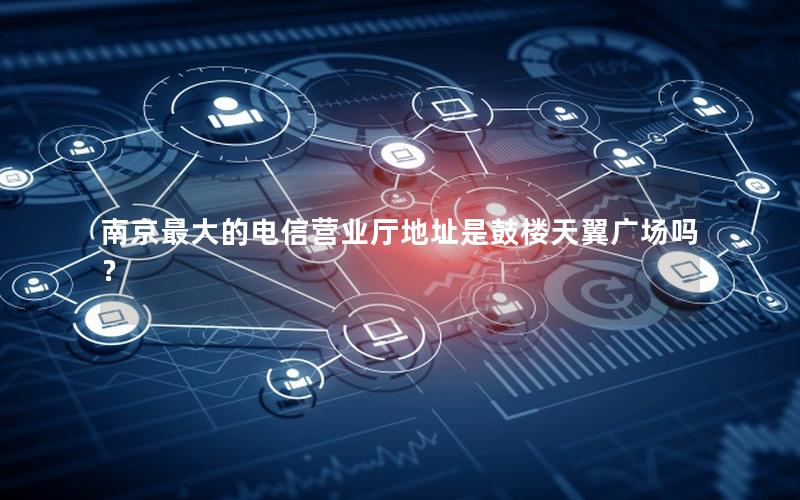 南京最大的电信营业厅地址是鼓楼天翼广场吗？